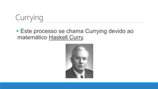 Currying
 Este processo se chama Currying devido ao
matemático Haskell Curry.
 