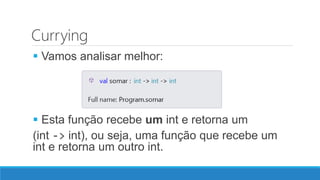 Currying
 Vamos analisar melhor:
 Esta função recebe um int e retorna um
(int -> int), ou seja, uma função que recebe um
int e retorna um outro int.
 