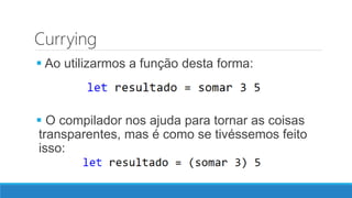 Currying
 Ao utilizarmos a função desta forma:
 O compilador nos ajuda para tornar as coisas
transparentes, mas é como se tivéssemos feito
isso:
 