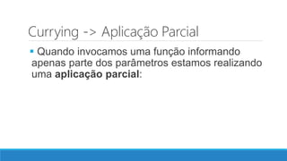 Currying -> Aplicação Parcial
 Quando invocamos uma função informando
apenas parte dos parâmetros estamos realizando
uma aplicação parcial:
 