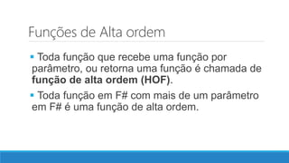 Funções de Alta ordem
 Toda função que recebe uma função por
parâmetro, ou retorna uma função é chamada de
função de alta ordem (HOF).
 Toda função em F# com mais de um parâmetro
em F# é uma função de alta ordem.
 