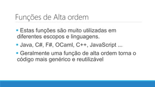 Funções de Alta ordem
 Estas funções são muito utilizadas em
diferentes escopos e linguagens.
 Java, C#, F#, OCaml, C++, JavaScript ...
 Geralmente uma função de alta ordem torna o
código mais genérico e reutilizável
 