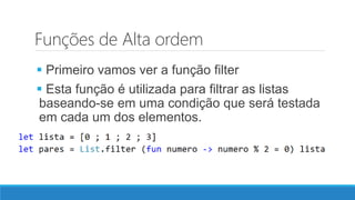 Funções de Alta ordem
 Primeiro vamos ver a função filter
 Esta função é utilizada para filtrar as listas
baseando-se em uma condição que será testada
em cada um dos elementos.
 
