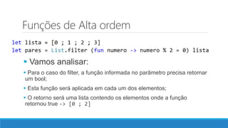 Funções de Alta ordem
 Vamos analisar:
 Para o caso do filter, a função informada no parâmetro precisa retornar
um bool;
 Esta função será aplicada em cada um dos elementos;
 O retorno será uma lista contendo os elementos onde a função
retornou true -> [0 ; 2]
 