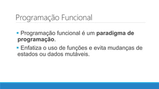 Programação Funcional
 Programação funcional é um paradigma de
programação.
 Enfatiza o uso de funções e evita mudanças de
estados ou dados mutáveis.
 