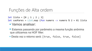 Funções de Alta ordem
 Vamos analisar:
 Estamos passando por parâmetro a mesma função anônima
que utilizamos na HOF filter.
 Desta vez o retorno será: [true, false, true, false]
 