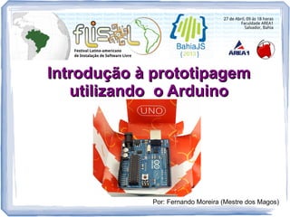 Introdução à prototipagemIntrodução à prototipagem
utilizando o Arduinoutilizando o Arduino
Por: Fernando Moreira (Mestre dos Magos)
 