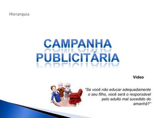 “Se você não educar adequadamente
o seu filho, você será o responsável
pelo adulto mal sucedido do
amanhã?”
Vídeo
 