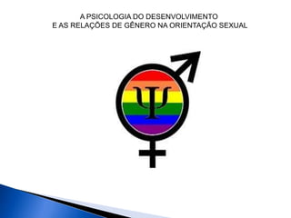 A PSICOLOGIA DO DESENVOLVIMENTO
E AS RELAÇÕES DE GÊNERO NA ORIENTAÇÃO SEXUAL
 