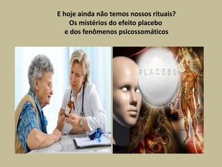 E hoje ainda não temos nossos rituais?
Os mistérios do efeito placebo
e dos fenômenos psicossomáticos
 
