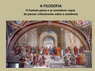 A FILOSOFIA
O homem passa a se considerar capaz
de pensar criticamente sobre a existência
 