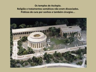 Os templos de Asclepio.
Religião e tratamentos somáticos não eram dissociados.
Práticas de cura por sonhos e também cirurgias...
 