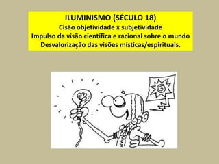 ILUMINISMO (SÉCULO 18)
Cisão objetividade x subjetividade
Impulso da visão científica e racional sobre o mundo
Desvalorização das visões místicas/espirituais.
 