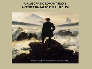 A FILOSOFIA DO ROMANTISMO E
A CRÍTICA DA RAZÃO PURA (SÉC. 19)
 