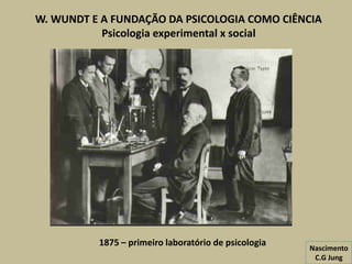 W. WUNDT E A FUNDAÇÃO DA PSICOLOGIA COMO CIÊNCIA
Psicologia experimental x social
1875 – primeiro laboratório de psicologia
Nascimento
C.G Jung
 