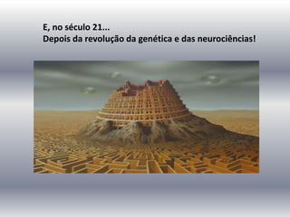E, no século 21...
Depois da revolução da genética e das neurociências!
 