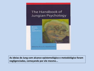 As ideias de Jung com alcance epistemológico e metodológico foram
negligenciadas, começando por ele mesmo...
 