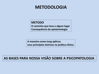 METODOLOGIA
METODO
O caminho que leva a algum lugar
Consequência da epistemologia
A maneira como Jung aplicou
seus princípios teóricos na prática clínica
AS BASES PARA NOSSA VISÃO SOBRE A PSICOPATOLOGIA
 