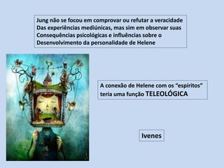 Jung não se focou em comprovar ou refutar a veracidade
Das experiências mediúnicas, mas sim em observar suas
Consequências psicológicas e influências sobre o
Desenvolvimento da personalidade de Helene
A conexão de Helene com os “espíritos”
teria uma função TELEOLÓGICA
Ivenes
 