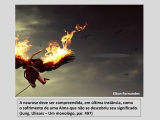 A neurose deve ser compreendida, em última instância, como
o sofrimento de uma Alma que não se descobriu seu significado.
(Jung, Ulisses – Um monológo, par. 497)
Elton Fernandes
 