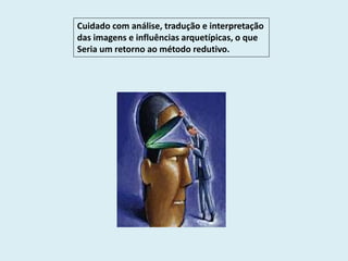 Cuidado com análise, tradução e interpretação
das imagens e influências arquetípicas, o que
Seria um retorno ao método redutivo.
 