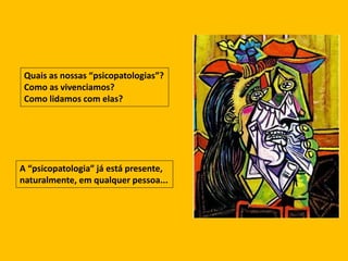 Quais as nossas “psicopatologias”?
Como as vivenciamos?
Como lidamos com elas?
A “psicopatologia” já está presente,
naturalmente, em qualquer pessoa...
 