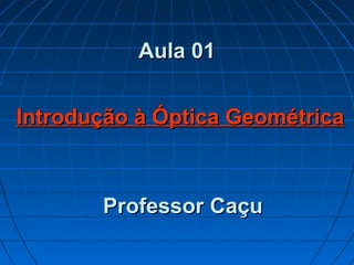 Aula 01Aula 01
Professor CaçuProfessor Caçu
Introdução à Óptica GeométricaIntrodução à Óptica Geométrica
 