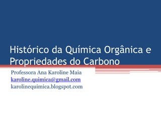 Histórico da Química Orgânica e
Propriedades do Carbono
Professora Ana Karoline Maia
karoline.quimica@gmail.com
karolinequimica.blogspot.com
 