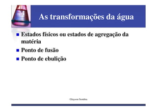 As transformações da água

Estados físicos ou estados de agregação da
matéria
Ponto de fusão
Ponto de ebulição




                   Glayson Sombra
 