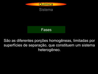 Química
                   Sistema




                    Fases

São as diferentes porções homogêneas, limitadas por
superfícies de separação, que constituem um sistema
                    heterogêneo.
 