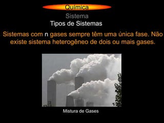 Química
                    Sistema
               Tipos de Sistemas
Sistemas com n gases sempre têm uma única fase. Não
   existe sistema heterogêneo de dois ou mais gases.




                   Mistura de Gases
 