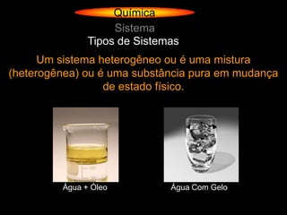 Química
                    Sistema
               Tipos de Sistemas
      Um sistema heterogêneo ou é uma mistura
(heterogênea) ou é uma substância pura em mudança
                  de estado físico.




         Água + Óleo          Água Com Gelo
 