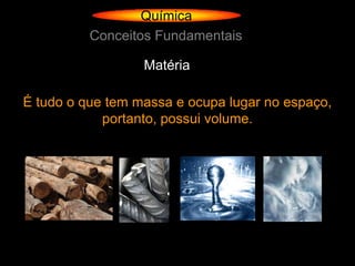Química
          Conceitos Fundamentais

                  Matéria

É tudo o que tem massa e ocupa lugar no espaço,
            portanto, possui volume.
 