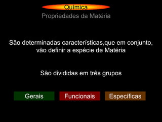 Química
           Propriedades da Matéria



São determinadas características,que em conjunto,
         vão definir a espécie de Matéria


          São divididas em três grupos


     Gerais       Funcionais      Específicas
 