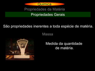 Química
            Propriedades da Matéria
               Propriedades Gerais


São propriedades inerentes a toda espécie de matéria.

                      Massa

                        Medida da quantidade
                             de matéria.
 