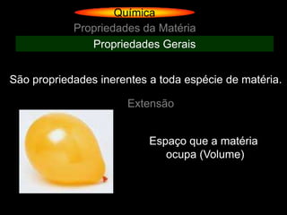 Química
            Propriedades da Matéria
               Propriedades Gerais


São propriedades inerentes a toda espécie de matéria.

                      Extensão


                           Espaço que a matéria
                              ocupa (Volume)
 