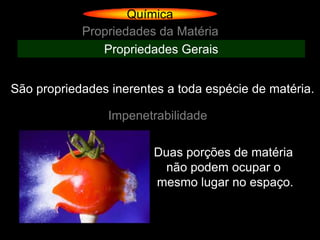 Química
            Propriedades da Matéria
               Propriedades Gerais


São propriedades inerentes a toda espécie de matéria.

                 Impenetrabilidade

                        Duas porções de matéria
                          não podem ocupar o
                        mesmo lugar no espaço.
 