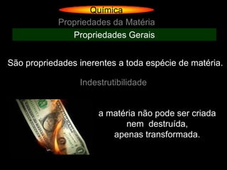 Química
            Propriedades da Matéria
               Propriedades Gerais


São propriedades inerentes a toda espécie de matéria.

                 Indestrutibilidade


                      a matéria não pode ser criada
                            nem destruída,
                         apenas transformada.
 