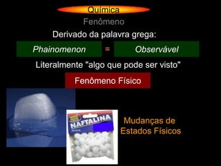 Química
           Fenômeno
    Derivado da palavra grega:
Phainomenon       =       Observável
Literalmente "algo que pode ser visto"
          Fenômeno Físico



                       Mudanças de
                      Estados Físicos
 