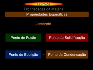 Química
        Propriedades da Matéria
         Propriedades Específicas

               Lembrete


 Ponto de Fusão     =   Ponto de Solidificação



Ponto de Ebulição   = Ponto de Condensação
 