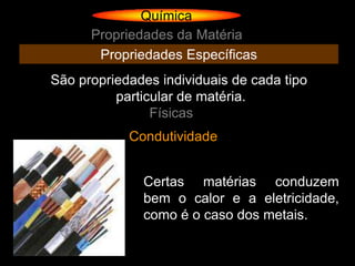 Química
      Propriedades da Matéria
       Propriedades Específicas
São propriedades individuais de cada tipo
          particular de matéria.
                Físicas
            Condutividade


              Certas matérias conduzem
              bem o calor e a eletricidade,
              como é o caso dos metais.
 