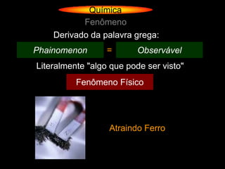 Química
           Fenômeno
    Derivado da palavra grega:
Phainomenon       =       Observável
Literalmente "algo que pode ser visto"
          Fenômeno Físico




                  Atraindo Ferro
 