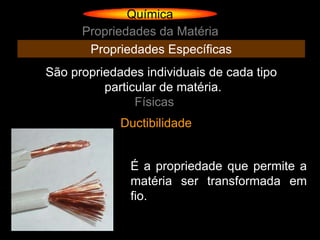 Química
      Propriedades da Matéria
       Propriedades Específicas
São propriedades individuais de cada tipo
          particular de matéria.
                Físicas
             Ductibilidade


               É a propriedade que permite a
               matéria ser transformada em
               fio.
 