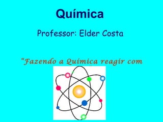 Química
Professor: Elder Costa
“Fazendo a Química reagir com
você”

 