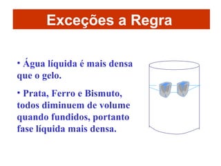 Exceções a Regra
• Água líquida é mais densa
que o gelo.
• Prata, Ferro e Bismuto,
todos diminuem de volume
quando fundidos, portanto
fase líquida mais densa.

 