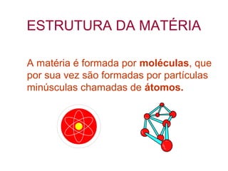 ESTRUTURA DA MATÉRIA
A matéria é formada por moléculas, que
por sua vez são formadas por partículas
minúsculas chamadas de átomos.

 