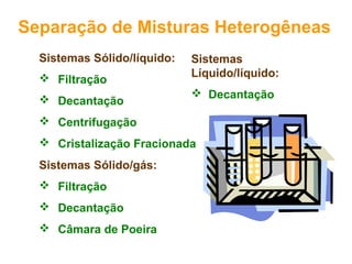 Separação de Misturas Heterogêneas
Sistemas Sólido/líquido:
 Filtração
 Decantação

Sistemas
Líquido/líquido:
 Decantação

 Centrifugação
 Cristalização Fracionada
Sistemas Sólido/gás:
 Filtração
 Decantação
 Câmara de Poeira

 