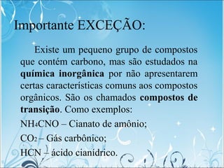 Importante EXCEÇÃO:
Existe um pequeno grupo de compostos
que contém carbono, mas são estudados na
química inorgânica por n...