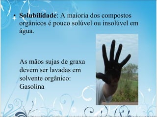 • Solubilidade: A maioria dos compostos
orgânicos é pouco solúvel ou insolúvel em
água.
As mãos sujas de graxa
devem ser l...
