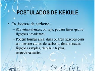POSTULADOS DE KEKULÉ
• Os átomos de carbono:
– São tetravalentes, ou seja, podem fazer quatro
ligações covalentes;
– Podem...